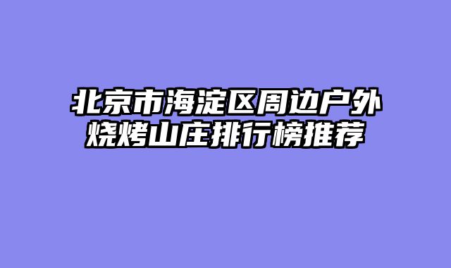 北京市海淀区周边户外烧烤山庄排行榜推荐