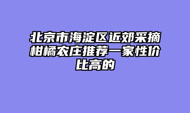 北京市海淀区近郊采摘柑橘农庄推荐一家性价比高的