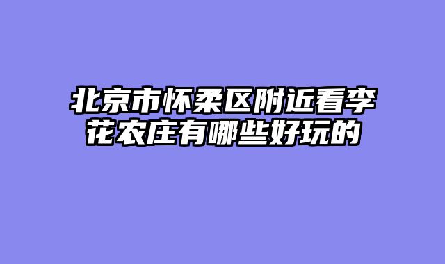 北京市怀柔区附近看李花农庄有哪些好玩的