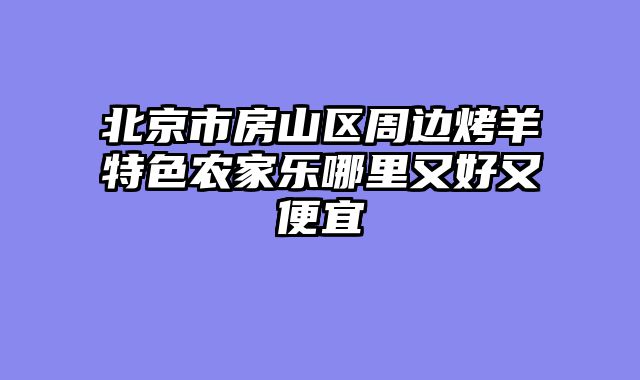 北京市房山区周边烤羊特色农家乐哪里又好又便宜