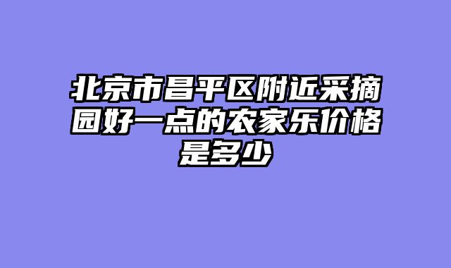 北京市昌平区附近采摘园好一点的农家乐价格是多少