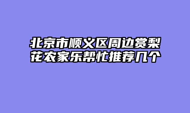 北京市顺义区周边赏梨花农家乐帮忙推荐几个
