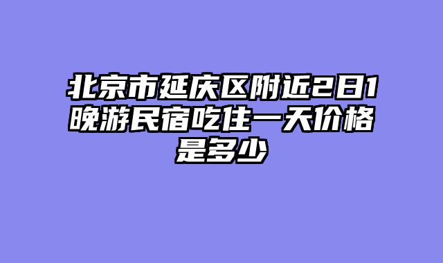北京市延庆区附近2日1晚游民宿吃住一天价格是多少