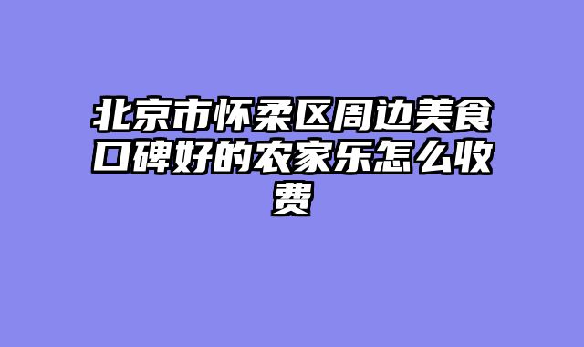 北京市怀柔区周边美食口碑好的农家乐怎么收费