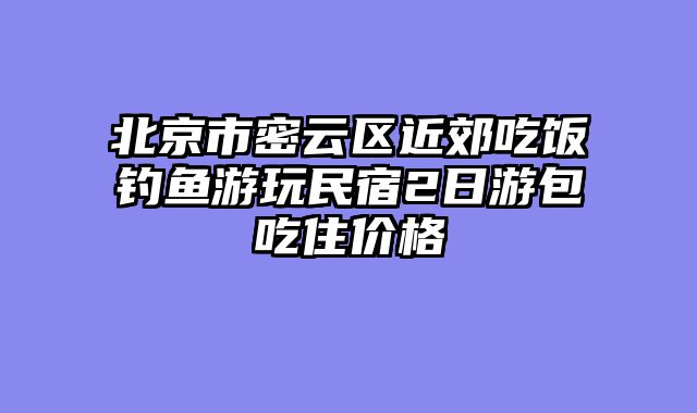 北京市密云区近郊吃饭钓鱼游玩民宿2日游包吃住价格