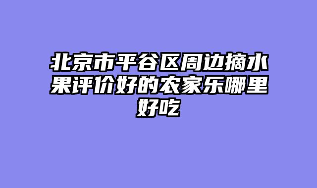 北京市平谷区周边摘水果评价好的农家乐哪里好吃
