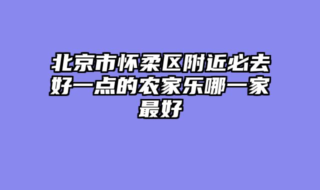 北京市怀柔区附近必去好一点的农家乐哪一家最好