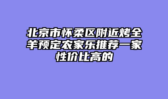 北京市怀柔区附近烤全羊预定农家乐推荐一家性价比高的