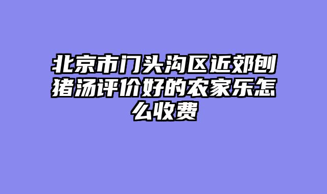 北京市门头沟区近郊刨猪汤评价好的农家乐怎么收费