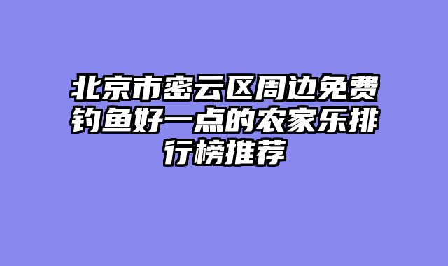 北京市密云区周边免费钓鱼好一点的农家乐排行榜推荐