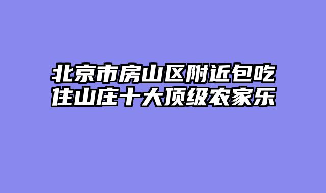 北京市房山区附近包吃住山庄十大顶级农家乐