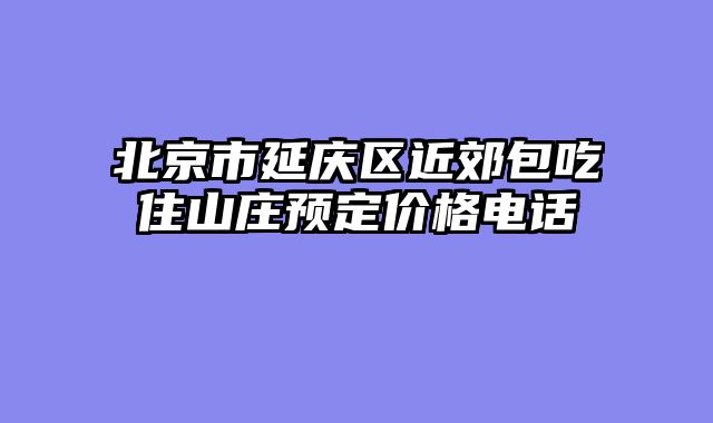 北京市延庆区近郊包吃住山庄预定价格电话