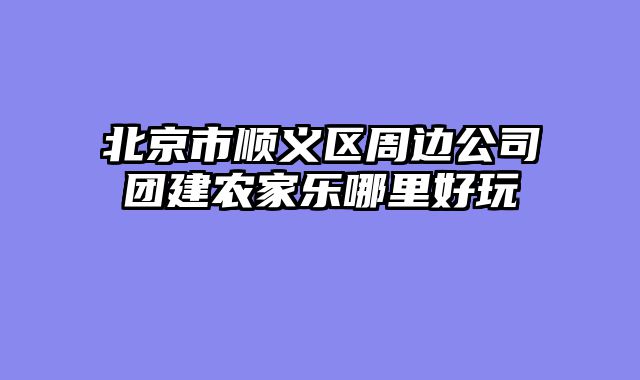 北京市顺义区周边公司团建农家乐哪里好玩