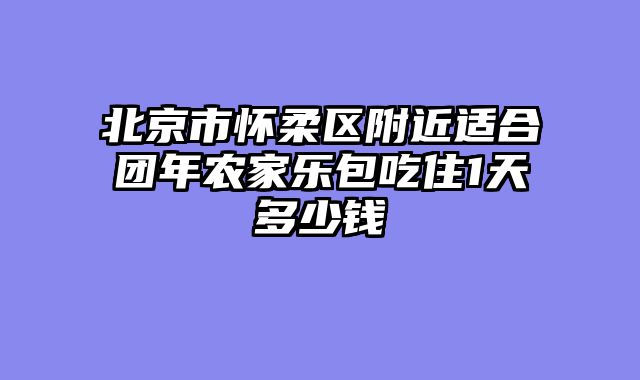 北京市怀柔区附近适合团年农家乐包吃住1天多少钱