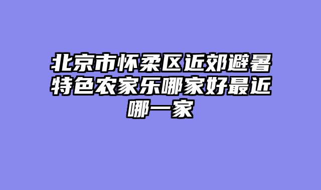 北京市怀柔区近郊避暑特色农家乐哪家好最近哪一家