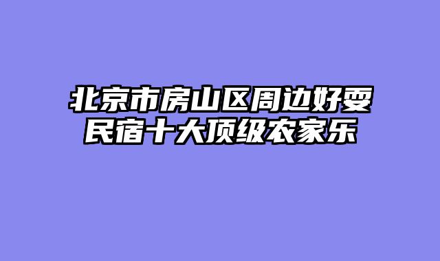 北京市房山区周边好耍民宿十大顶级农家乐