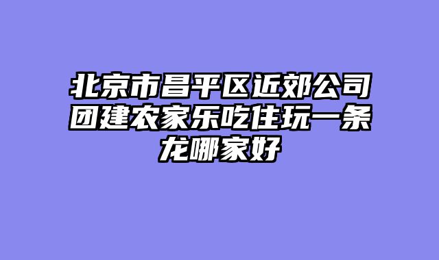 北京市昌平区近郊公司团建农家乐吃住玩一条龙哪家好