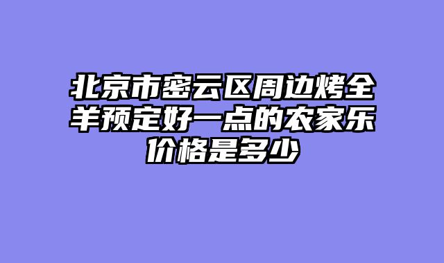 北京市密云区周边烤全羊预定好一点的农家乐价格是多少