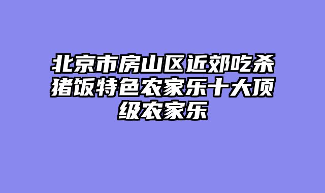 北京市房山区近郊吃杀猪饭特色农家乐十大顶级农家乐