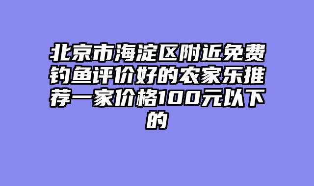 北京市海淀区附近免费钓鱼评价好的农家乐推荐一家价格100元以下的