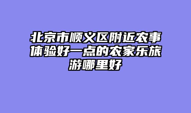 北京市顺义区附近农事体验好一点的农家乐旅游哪里好