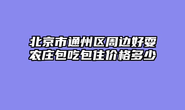 北京市通州区周边好耍农庄包吃包住价格多少