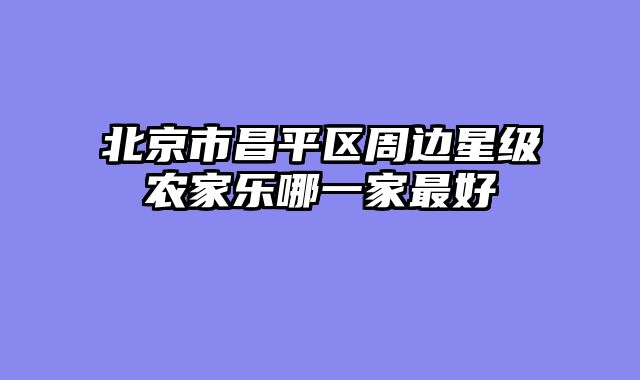北京市昌平区周边星级农家乐哪一家最好
