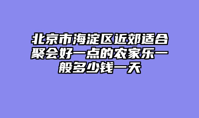 北京市海淀区近郊适合聚会好一点的农家乐一般多少钱一天