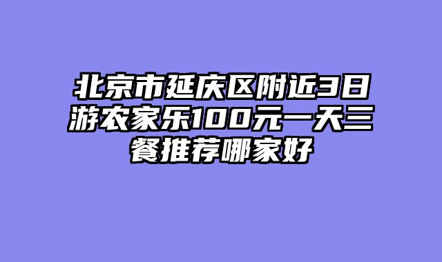 北京市延庆区附近3日游农家乐100元一天三餐推荐哪家好