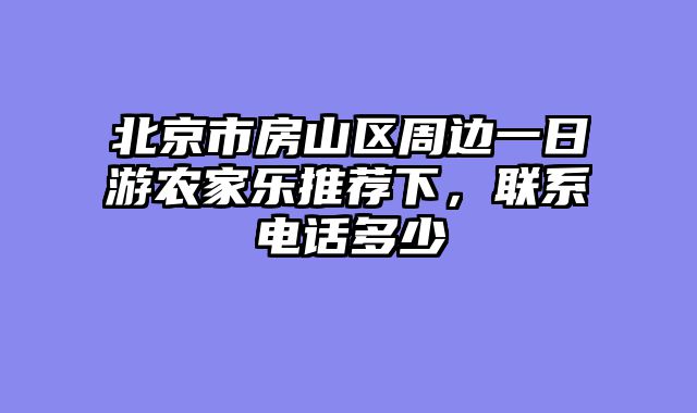 北京市房山区周边一日游农家乐推荐下,联系电话多少