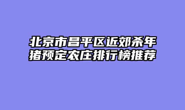 北京市昌平区近郊杀年猪预定农庄排行榜推荐