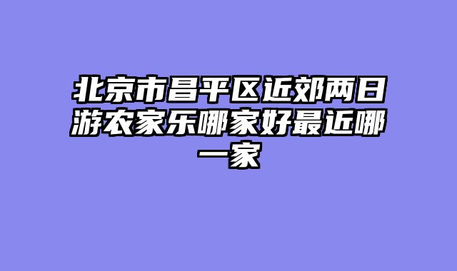 北京市昌平区近郊两日游农家乐哪家好最近哪一家