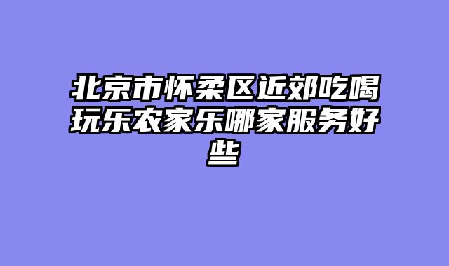 北京市怀柔区近郊吃喝玩乐农家乐哪家服务好些