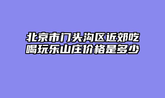 北京市门头沟区近郊吃喝玩乐山庄价格是多少