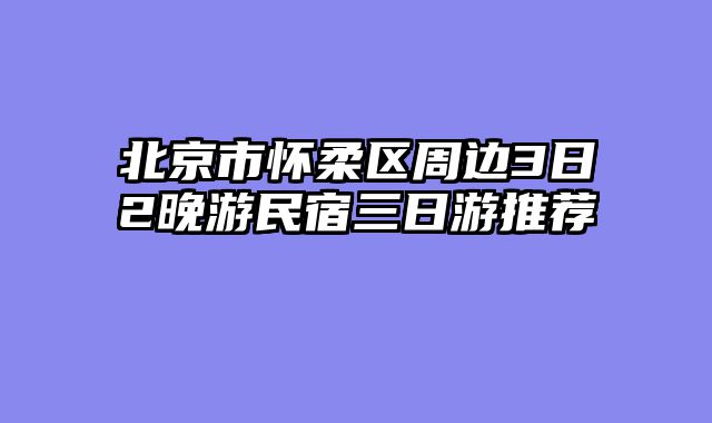 北京市怀柔区周边3日2晚游民宿三日游推荐