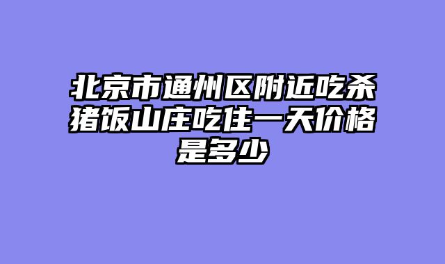 北京市通州区附近吃杀猪饭山庄吃住一天价格是多少