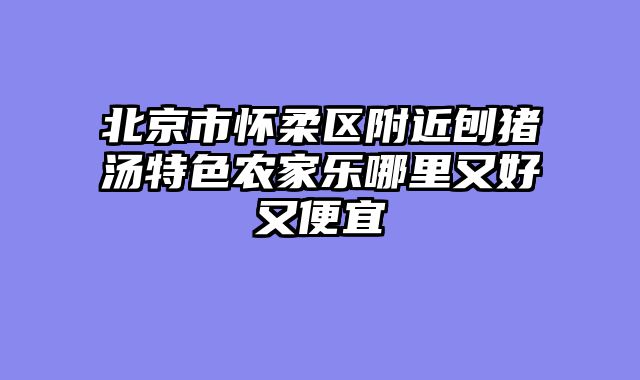 北京市怀柔区附近刨猪汤特色农家乐哪里又好又便宜