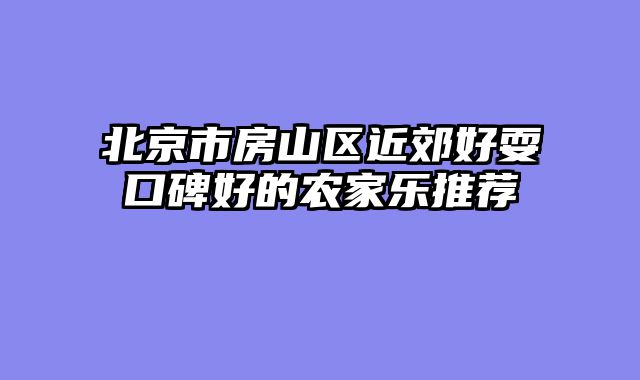 北京市房山区近郊好耍口碑好的农家乐推荐