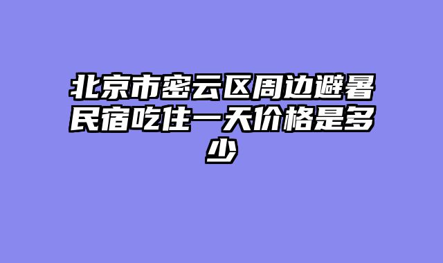 北京市密云区周边避暑民宿吃住一天价格是多少