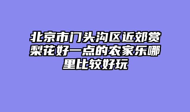 北京市门头沟区近郊赏梨花好一点的农家乐哪里比较好玩