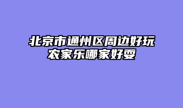 北京市通州区周边好玩农家乐哪家好耍
