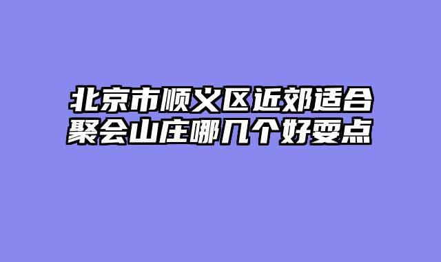 北京市顺义区近郊适合聚会山庄哪几个好耍点