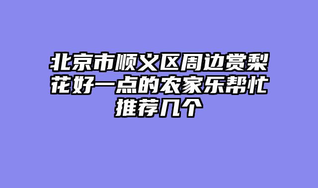北京市顺义区周边赏梨花好一点的农家乐帮忙推荐几个
