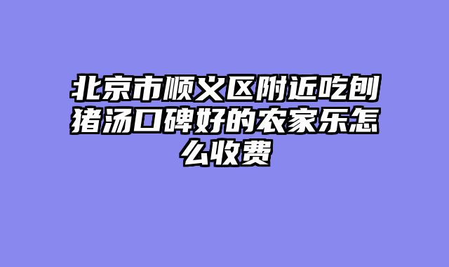 北京市顺义区附近吃刨猪汤口碑好的农家乐怎么收费