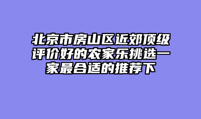 北京市房山区近郊顶级评价好的农家乐挑选一家最合适的推荐下
