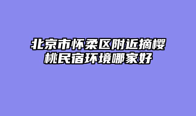 北京市怀柔区附近摘樱桃民宿环境哪家好