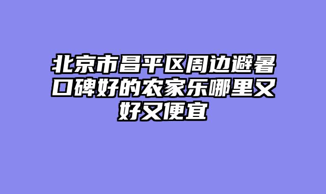 北京市昌平区周边避暑口碑好的农家乐哪里又好又便宜