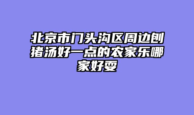 北京市门头沟区周边刨猪汤好一点的农家乐哪家好耍