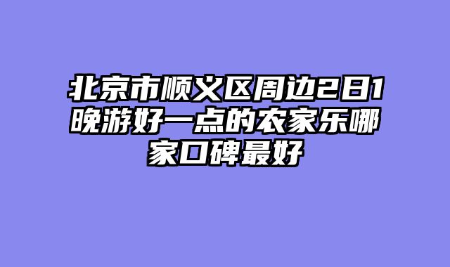 北京市顺义区周边2日1晚游好一点的农家乐哪家口碑最好