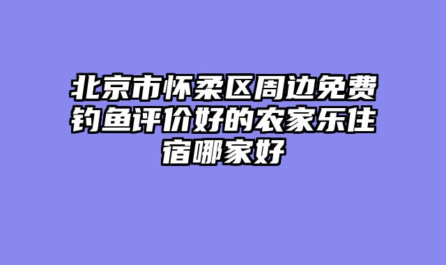 北京市怀柔区周边免费钓鱼评价好的农家乐住宿哪家好